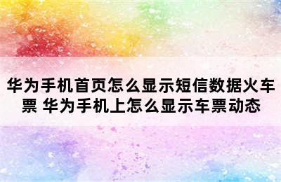 华为手机首页怎么显示短信数据火车票 华为手机上怎么显示车票动态